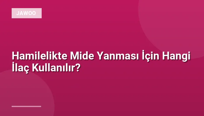 Hamilelikte Mide Yanması İçin Hangi İlaç Kullanılır?