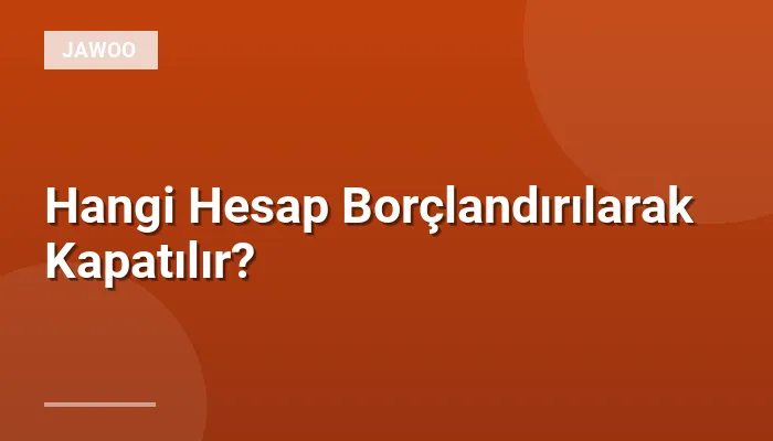 Hangi Hesap Borçlandırılarak Kapatılır?