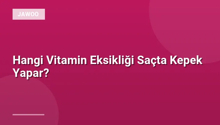 Hangi Vitamin Eksikliği Saçta Kepek Yapar?