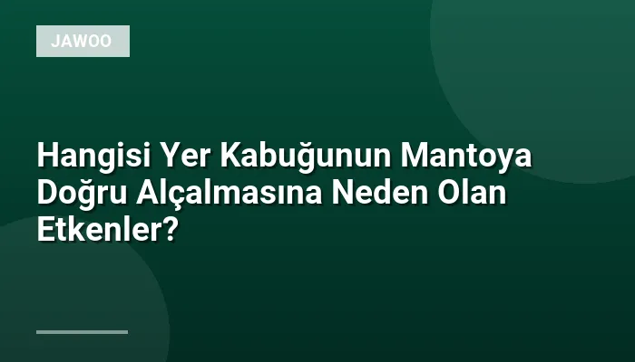 Hangisi Yer Kabuğunun Mantoya Doğru Alçalmasına Neden Olan Etkenler?