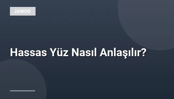 Hassas Yüz Nasıl Anlaşılır?