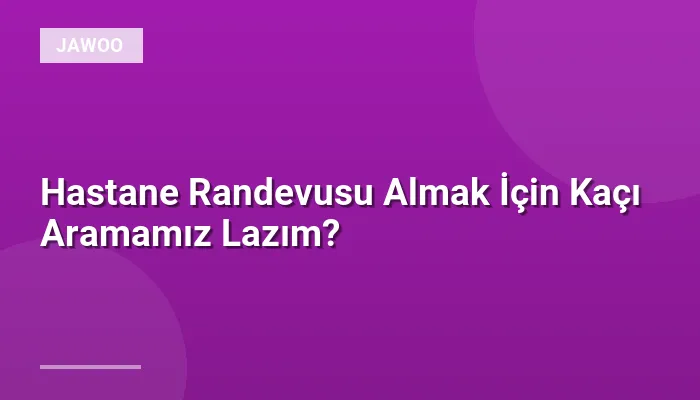 Hastane Randevusu Almak İçin Kaçı Aramamız Lazım?