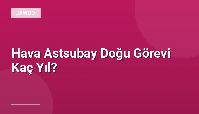 Hava Astsubay Doğu Görevi Kaç Yıl?