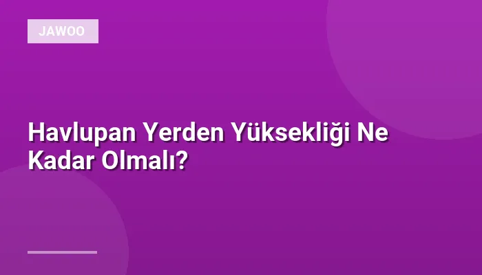Havlupan Yerden Yüksekliği Ne Kadar Olmalı?