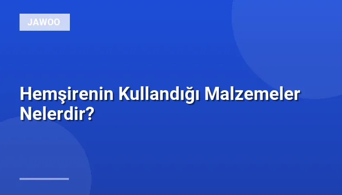 Hemşirenin Kullandığı Malzemeler Nelerdir?