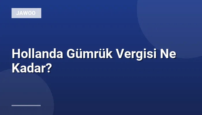 Hollanda Gümrük Vergisi Ne Kadar?