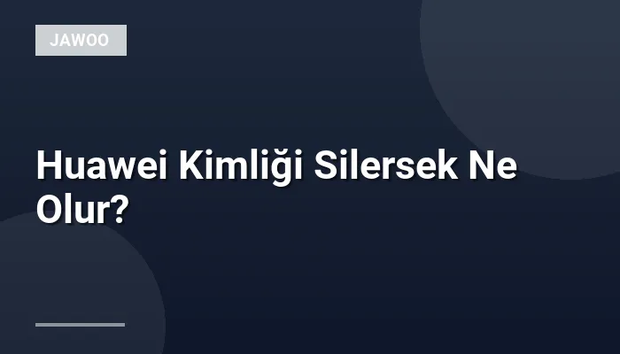 Huawei Kimliği Silersek Ne Olur?