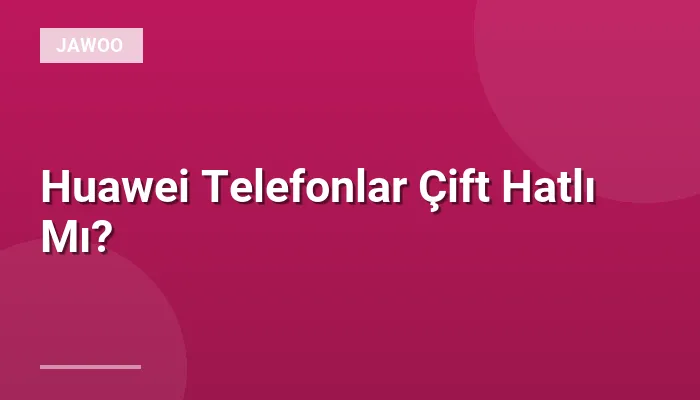 Huawei Telefonlar Çift Hatlı Mı?