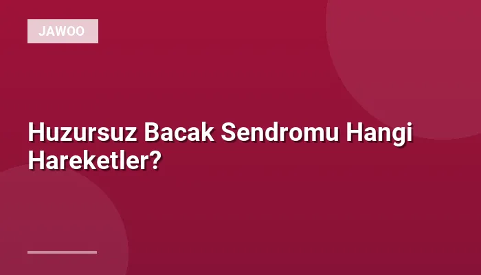 Huzursuz Bacak Sendromu Hangi Hareketler?