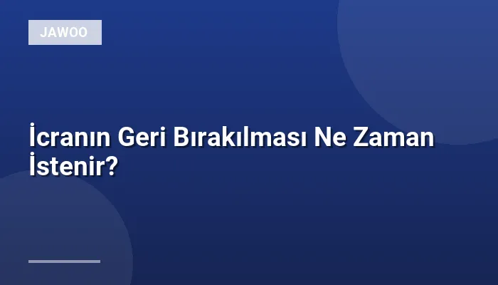 İcranın Geri Bırakılması Ne Zaman İstenir?