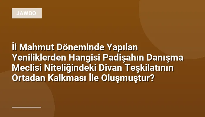 İi Mahmut Döneminde Yapılan Yeniliklerden Hangisi Padişahın Danışma Meclisi Niteliğindeki Divan Teşkilatının Ortadan Kalkması İle Oluşmuştur?