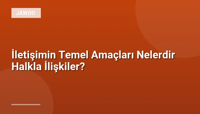İletişimin Temel Amaçları Nelerdir Halkla İlişkiler?