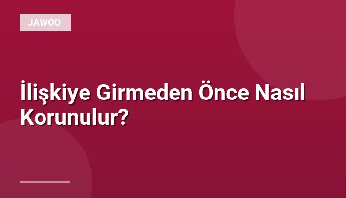 İlişkiye Girmeden Önce Nasıl Korunulur?