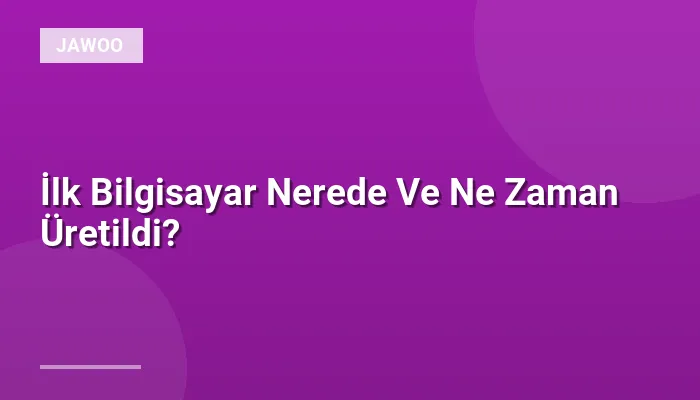 İlk Bilgisayar Nerede Ve Ne Zaman Üretildi?