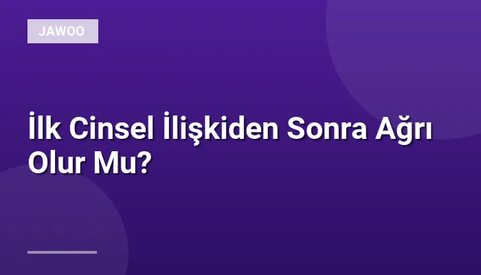 İlk Cinsel İlişkiden Sonra Ağrı Olur Mu?