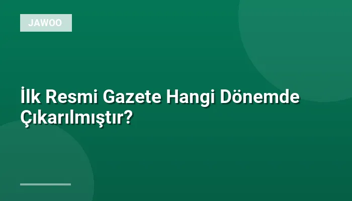 İlk Resmi Gazete Hangi Dönemde Çıkarılmıştır?