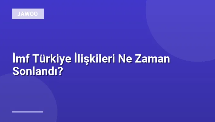 İmf Türkiye İlişkileri Ne Zaman Sonlandı?