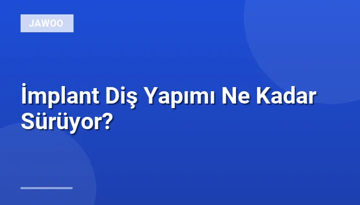 İmplant Diş Yapımı Ne Kadar Sürüyor?
