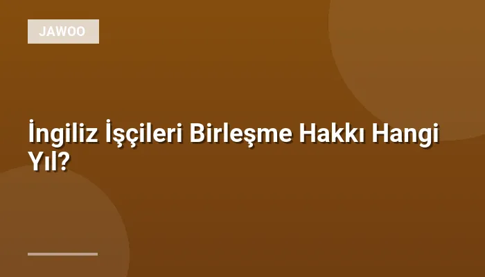 İngiliz İşçileri Birleşme Hakkı Hangi Yıl?