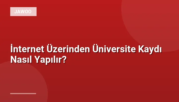 İnternet Üzerinden Üniversite Kaydı Nasıl Yapılır?