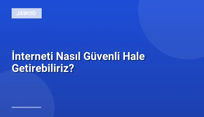 İnterneti Nasıl Güvenli Hale Getirebiliriz?