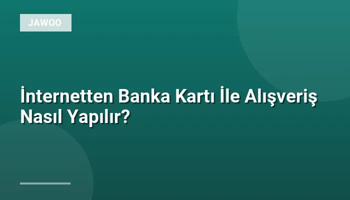İnternetten Banka Kartı İle Alışveriş Nasıl Yapılır?