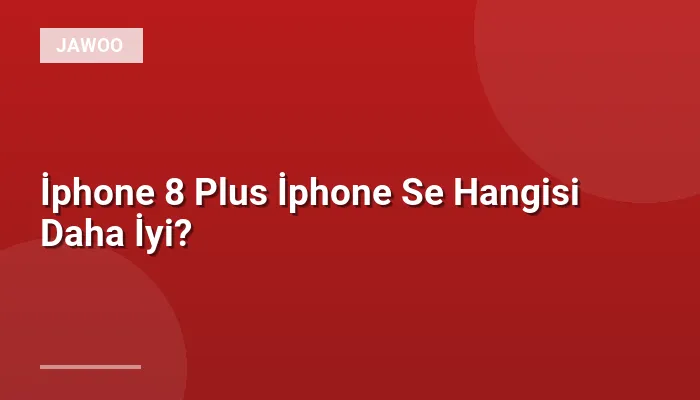 İphone 8 Plus İphone Se Hangisi Daha İyi?