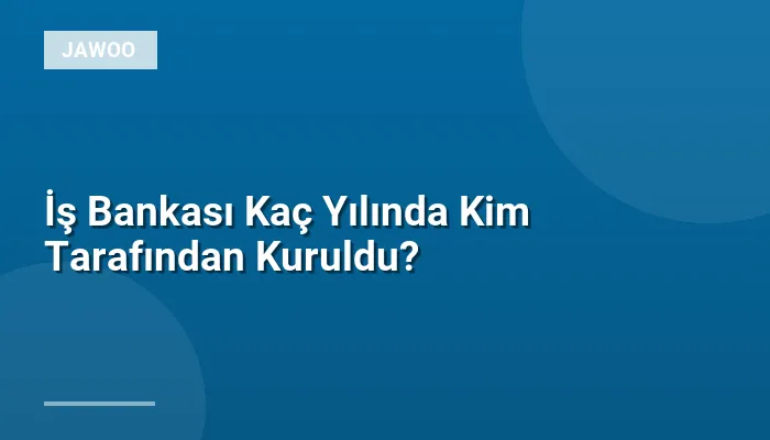 İş Bankası Kaç Yılında Kim Tarafından Kuruldu?