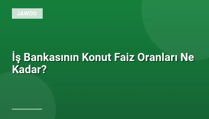 İş Bankasının Konut Faiz Oranları Ne Kadar?