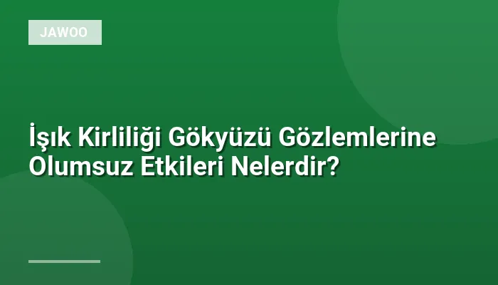 İşık Kirliliği Gökyüzü Gözlemlerine Olumsuz Etkileri Nelerdir?