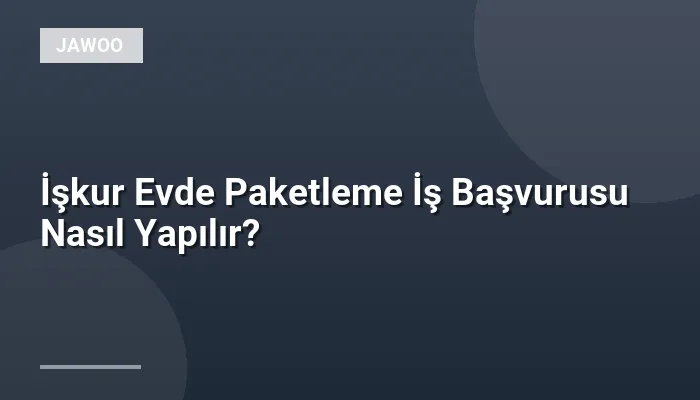 İşkur Evde Paketleme İş Başvurusu Nasıl Yapılır?