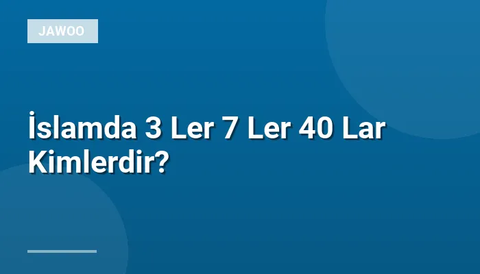 İslamda 3 Ler 7 Ler 40 Lar Kimlerdir?