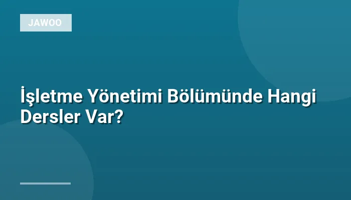 İşletme Yönetimi Bölümünde Hangi Dersler Var?