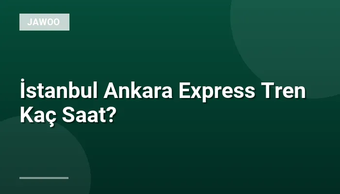 İstanbul Ankara Express Tren Kaç Saat?