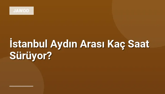 İstanbul Aydın Arası Kaç Saat Sürüyor?