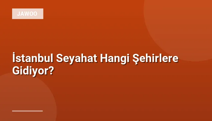 İstanbul Seyahat Hangi Şehirlere Gidiyor?
