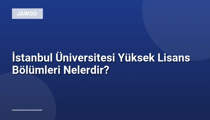 İstanbul Üniversitesi Yüksek Lisans Bölümleri Nelerdir?