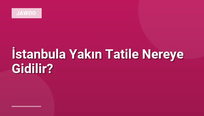 İstanbula Yakın Tatile Nereye Gidilir?