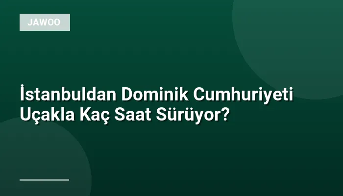 İstanbuldan Dominik Cumhuriyeti Uçakla Kaç Saat Sürüyor?