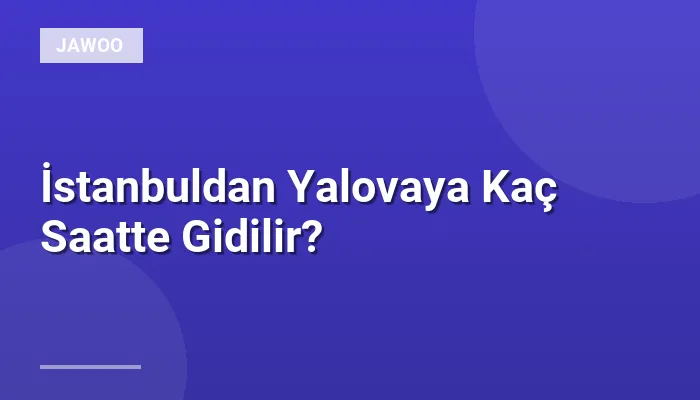 İstanbuldan Yalovaya Kaç Saatte Gidilir?