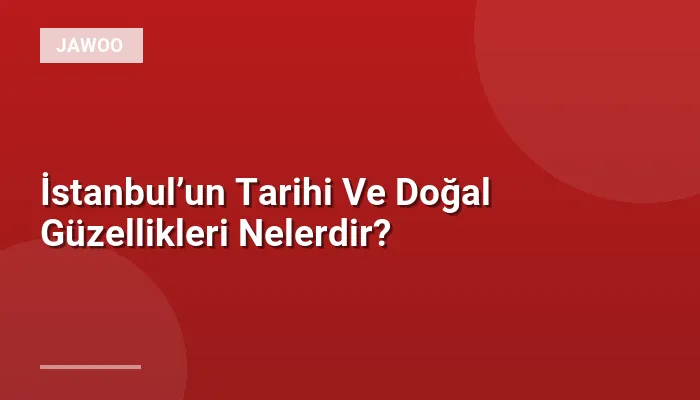 İstanbul’un Tarihi Ve Doğal Güzellikleri Nelerdir?