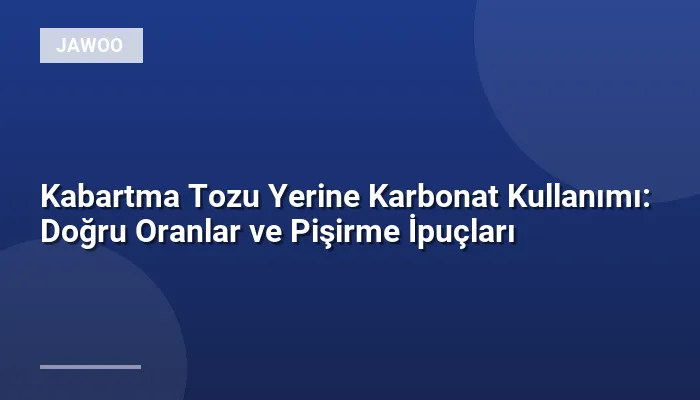 Kabartma Tozu Yerine Karbonat Kullanımı: Doğru Oranlar ve Pişirme İpuçları