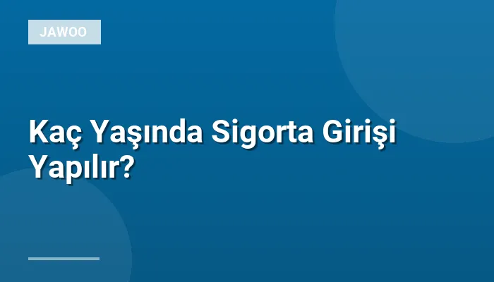 Kaç Yaşında Sigorta Girişi Yapılır?