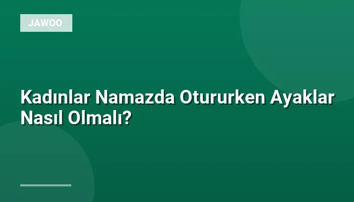 Kadınlar Namazda Otururken Ayaklar Nasıl Olmalı?