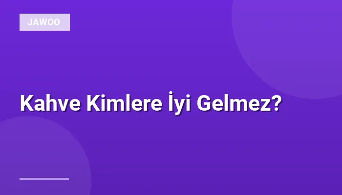 Kahve Kimlere İyi Gelmez?