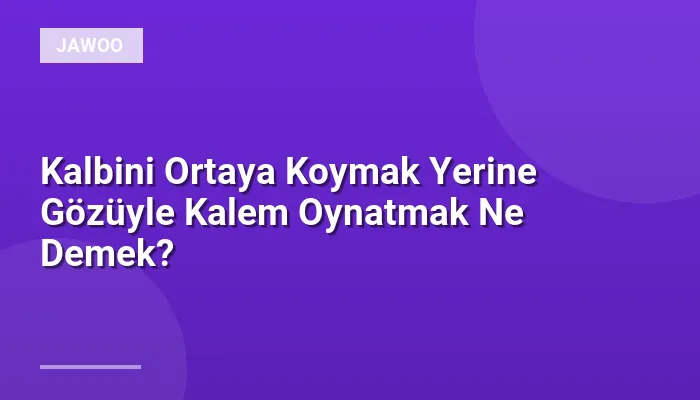 Kalbini Ortaya Koymak Yerine Gözüyle Kalem Oynatmak Ne Demek?