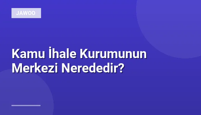 Kamu İhale Kurumunun Merkezi Nerededir?