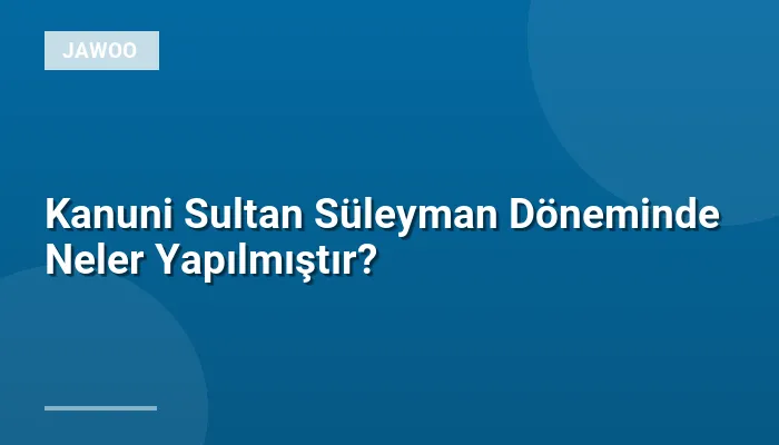 Kanuni Sultan Süleyman Döneminde Neler Yapılmıştır?