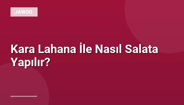Kara Lahana İle Nasıl Salata Yapılır?