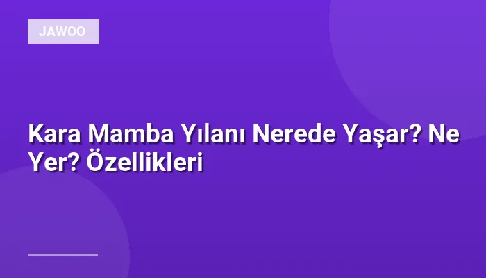 Kara Mamba Yılanı Nerede Yaşar? Ne Yer? Özellikleri